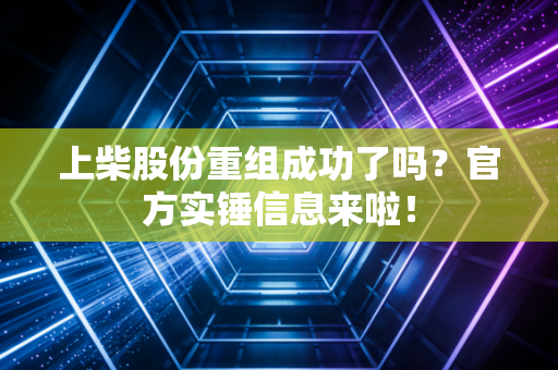 上柴股份重组成功了吗？官方实锤信息来啦！