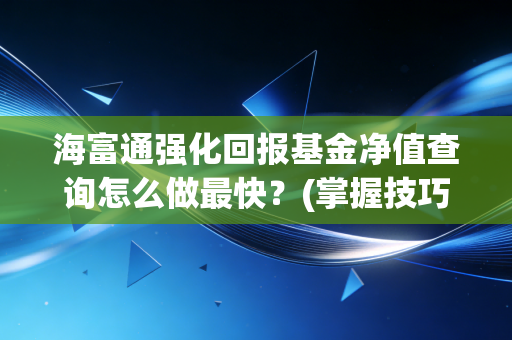 海富通强化回报基金净值查询怎么做最快？(掌握技巧省时又准确)