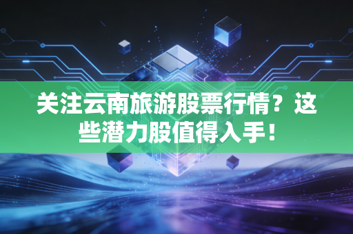 关注云南旅游股票行情?这些潜力股值得入手!
