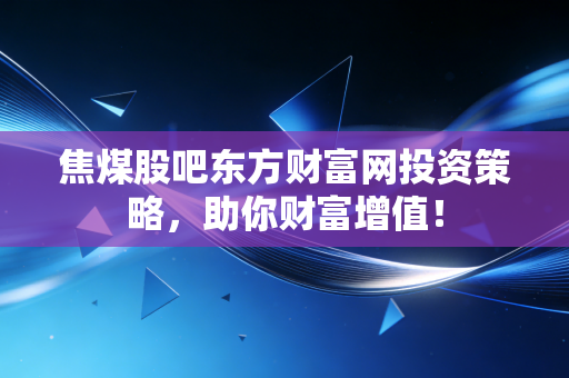 焦煤股吧东方财富网投资策略,助你财富增值!