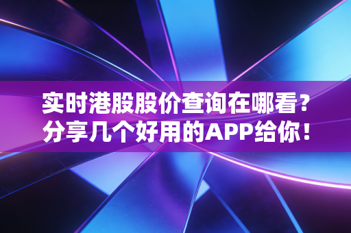 实时港股股价查询在哪看?分享几个好用的APP给你!