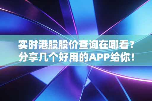 实时港股股价查询在哪看?分享几个好用的APP给你!