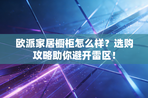 欧派家居橱柜怎么样?选购攻略助你避开雷区!