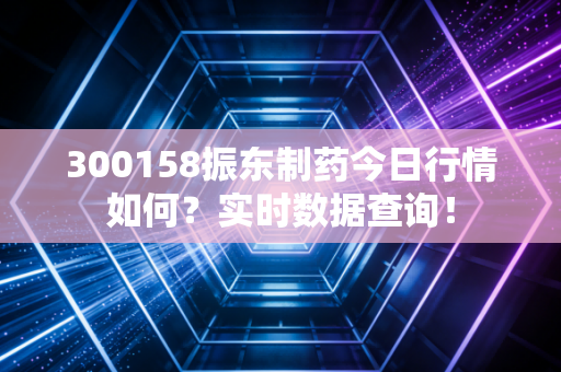 300158振东制药今日行情如何?实时数据查询!