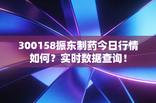 300158振东制药今日行情如何？实时数据查询！
