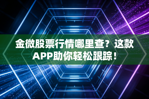 金微股票行情哪里查？这款APP助你轻松跟踪！