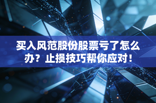 买入风范股份股票亏了怎么办？止损技巧帮你应对！