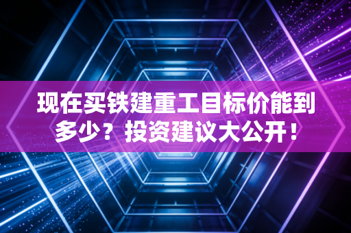 现在买铁建重工目标价能到多少?投资建议大公开!