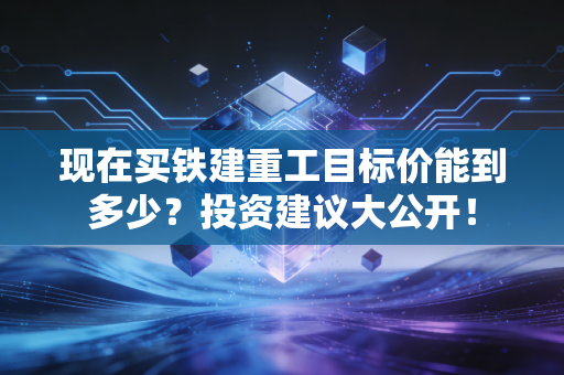 现在买铁建重工目标价能到多少？投资建议大公开！