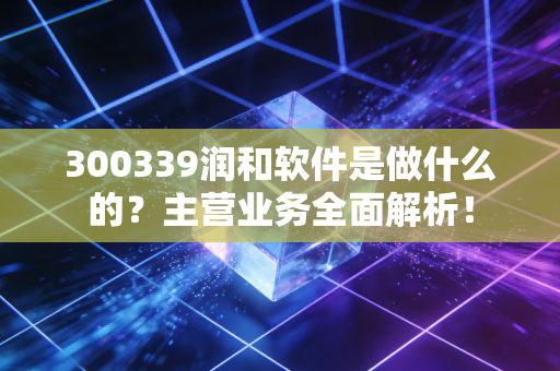 300339润和软件是做什么的？主营业务全面解析！