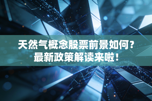 天然气概念股票前景如何?最新政策解读来啦!