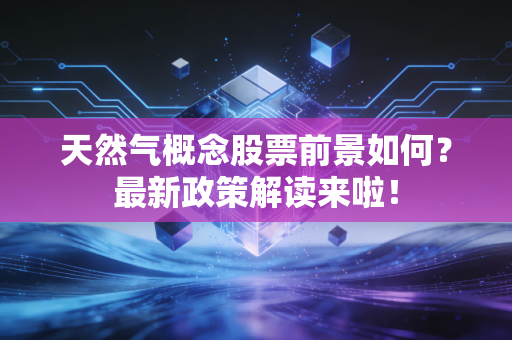 天然气概念股票前景如何?最新政策解读来啦!