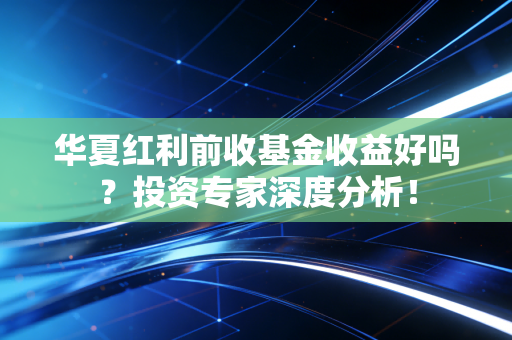 华夏红利前收基金收益好吗？投资专家深度分析！