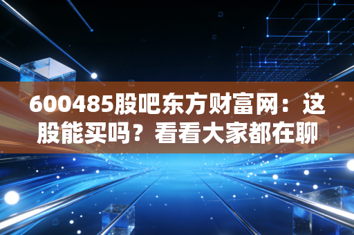 600485股吧东方财富网：这股能买吗？看看大家都在聊啥！