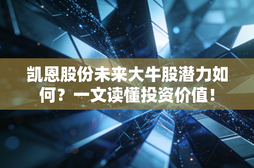 凯恩股份未来大牛股潜力如何?一文读懂投资价值!