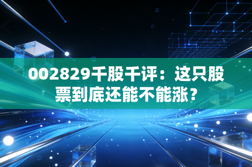 002829千股千评：这只股票到底还能不能涨？