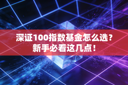 深证100指数基金怎么选?新手必看这几点!
