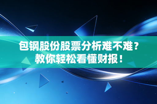 包钢股份股票分析难不难?教你轻松看懂财报!