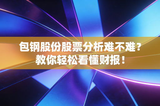 包钢股份股票分析难不难?教你轻松看懂财报!