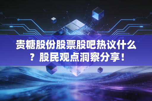 贵糖股份股票股吧热议什么？股民观点洞察分享！
