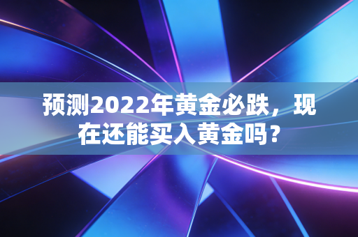 预测2022年黄金必跌,现在还能买入黄金吗?
