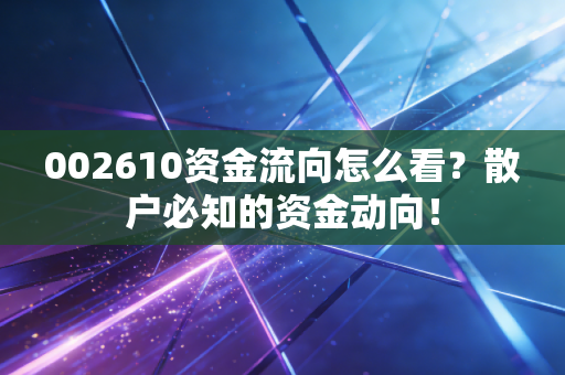 002610资金流向怎么看?散户必知的资金动向!