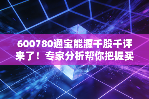 600780通宝能源千股千评来了!专家分析帮你把握买卖点!