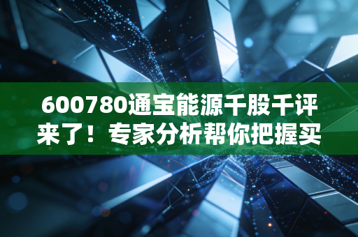 600780通宝能源千股千评来了!专家分析帮你把握买卖点!