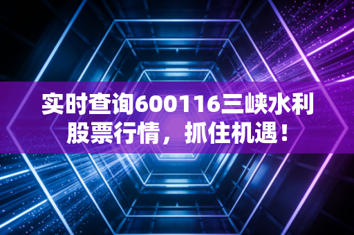 实时查询600116三峡水利股票行情,抓住机遇!