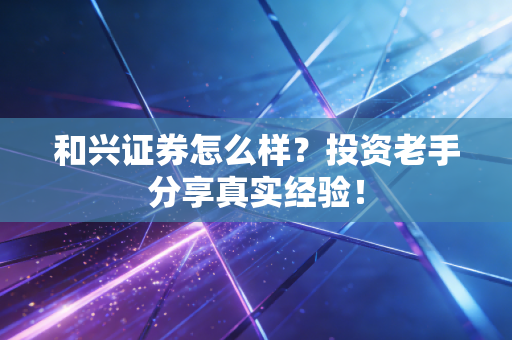 和兴证券怎么样?投资老手分享真实经验!