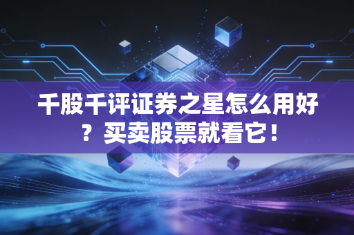 千股千评证券之星怎么用好？买卖股票就看它！