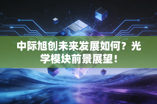中际旭创未来发展如何?光学模块前景展望!