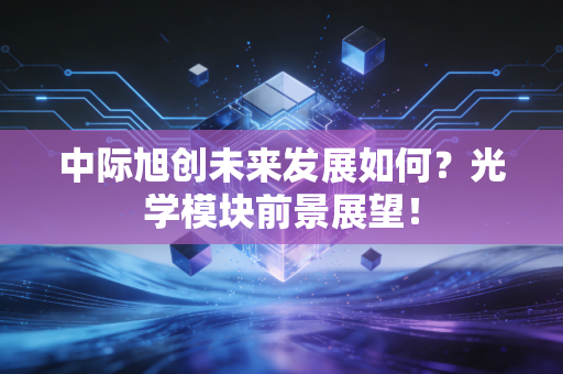 中际旭创未来发展如何?光学模块前景展望!