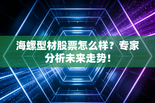 海螺型材股票怎么样?专家分析未来走势!