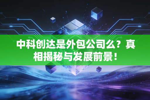 中科创达是外包公司么？真相揭秘与发展前景！