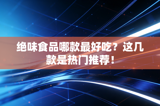 绝味食品哪款最好吃?这几款是热门推荐!