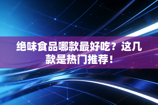 绝味食品哪款最好吃?这几款是热门推荐!