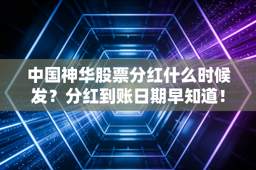 中国神华股票分红什么时候发?分红到账日期早知道!