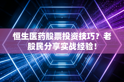 恒生医药股票投资技巧？老股民分享实战经验！