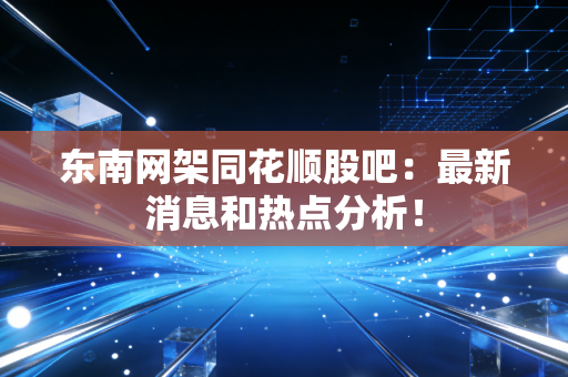 东南网架同花顺股吧：最新消息和热点分析！