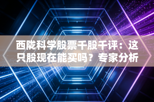西陇科学股票千股千评:这只股现在能买吗?专家分析!