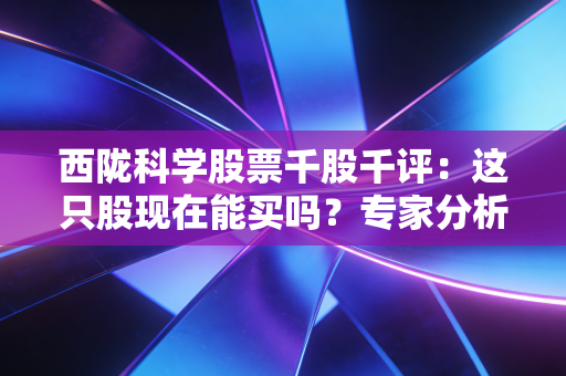 西陇科学股票千股千评：这只股现在能买吗？专家分析！