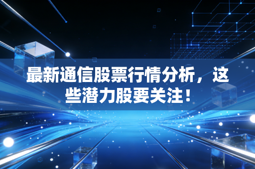 最新通信股票行情分析,这些潜力股要关注!