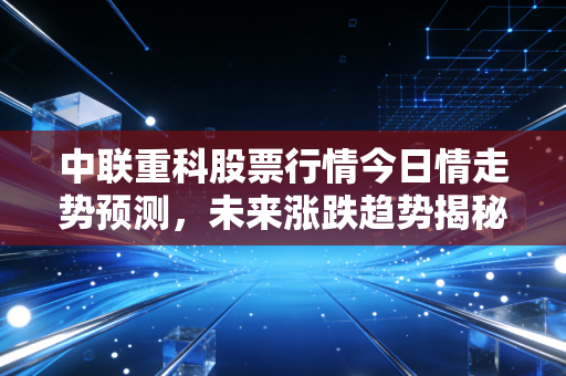 中联重科股票行情今日情走势预测，未来涨跌趋势揭秘！