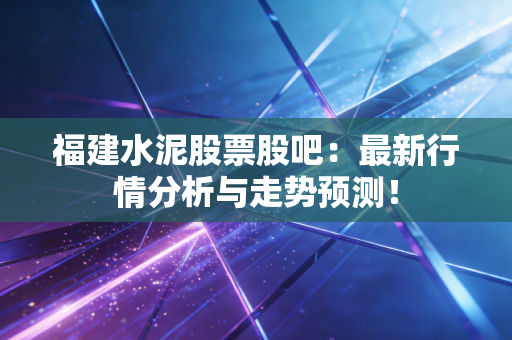 福建水泥股票股吧：最新行情分析与走势预测！