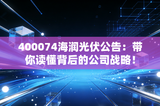 400074海润光伏公告：带你读懂背后的公司战略！