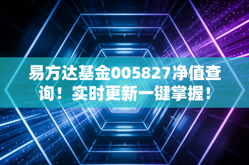 易方达基金005827净值查询！实时更新一键掌握！