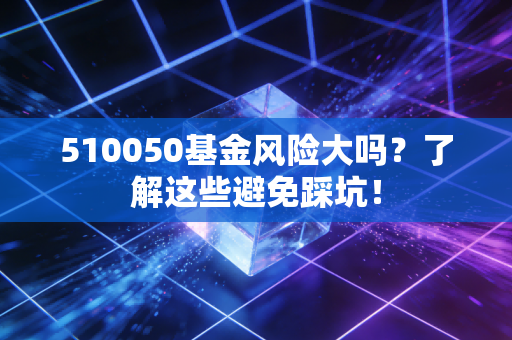 510050基金风险大吗？了解这些避免踩坑！