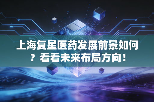 上海复星医药发展前景如何？看看未来布局方向！