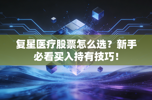 复星医疗股票怎么选？新手必看买入持有技巧！